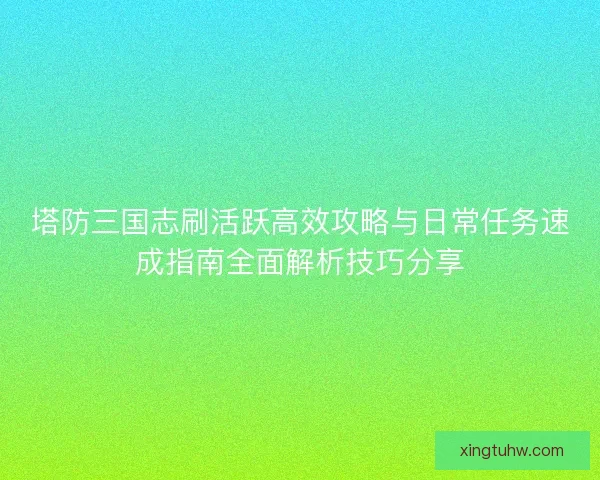 塔防三国志刷活跃高效攻略与日常任务速成指南全面解析技巧分享 塔防三国志刷活跃高效攻略与日常任务速成指南全面解析技巧分享