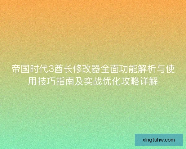 帝国时代3酋长修改器全面功能解析与使用技巧指南及实战优化攻略详解 帝国时代3酋长修改器全面功能解析与使用技巧指南及实战优化攻略详解