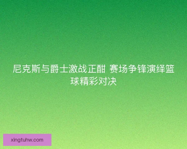 尼克斯与爵士激战正酣 赛场争锋演绎篮球精彩对决