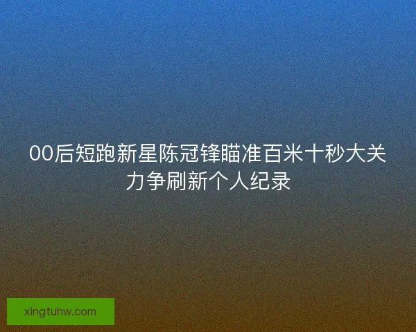 00后短跑新星陈冠锋瞄准百米十秒大关力争刷新个人纪录 00后短跑新星陈冠锋瞄准百米十秒大关力争刷新个人纪录