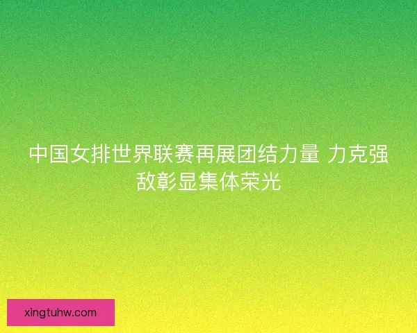 中国女排世界联赛再展团结力量 力克强敌彰显集体荣光