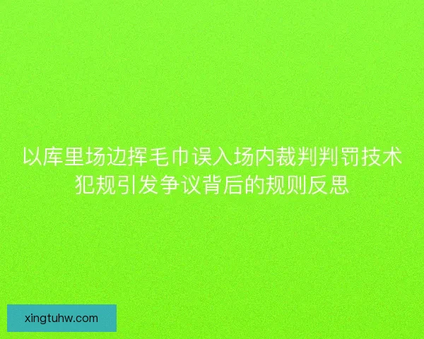 以库里场边挥毛巾误入场内裁判判罚技术犯规引发争议背后的规则反思