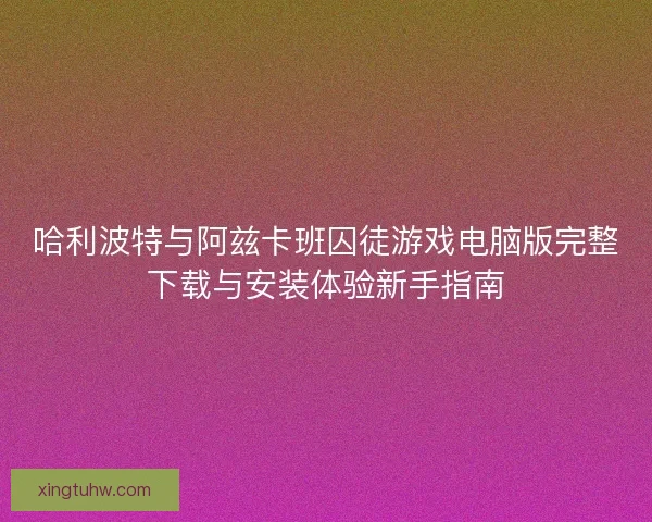 哈利波特与阿兹卡班囚徒游戏电脑版完整下载与安装体验新手指南