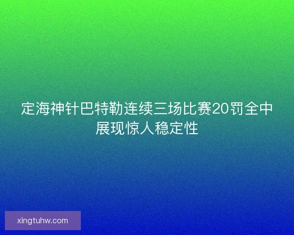 定海神针巴特勒连续三场比赛20罚全中展现惊人稳定性