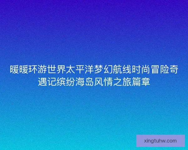 暖暖环游世界太平洋梦幻航线时尚冒险奇遇记缤纷海岛风情之旅篇章
