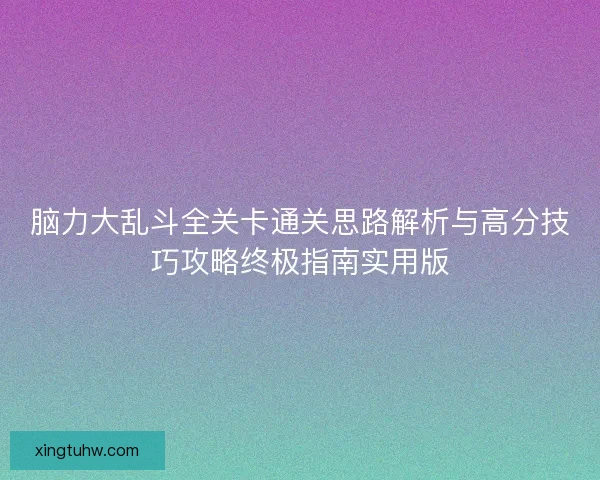 脑力大乱斗全关卡通关思路解析与高分技巧攻略终极指南实用版