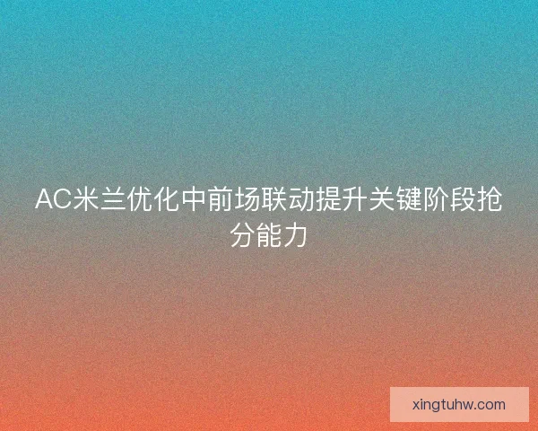 AC米兰优化中前场联动提升关键阶段抢分能力